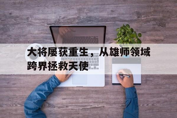 世俱杯时间-大将屡获重生，从雄师领域跨界拯救天使